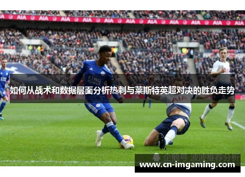 如何从战术和数据层面分析热刺与莱斯特英超对决的胜负走势 如何从战术和数据层面分析热刺与莱斯特英超对决的胜负走势