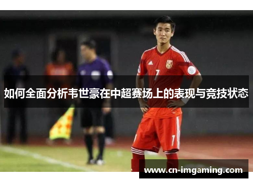 如何全面分析韦世豪在中超赛场上的表现与竞技状态 如何全面分析韦世豪在中超赛场上的表现与竞技状态