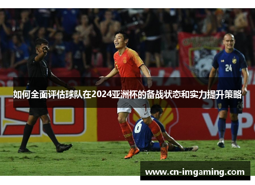 如何全面评估球队在2024亚洲杯的备战状态和实力提升策略