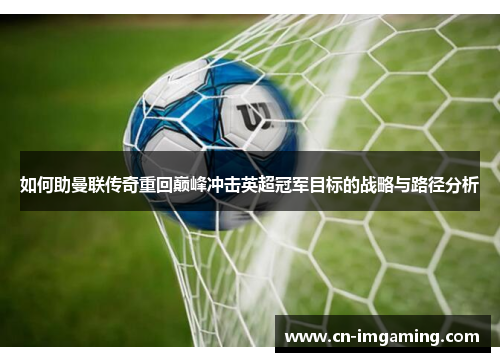 如何助曼联传奇重回巅峰冲击英超冠军目标的战略与路径分析 如何助曼联传奇重回巅峰冲击英超冠军目标的战略与路径分析