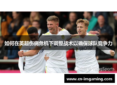 如何在英超伤病危机下调整战术以确保球队竞争力 如何在英超伤病危机下调整战术以确保球队竞争力
