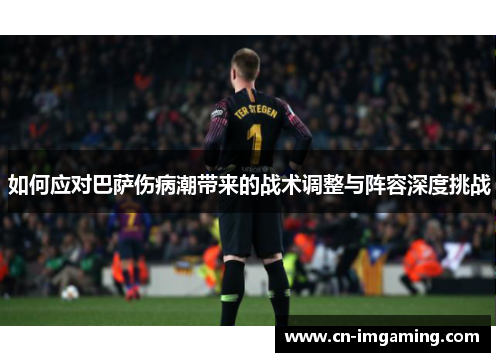 如何应对巴萨伤病潮带来的战术调整与阵容深度挑战 如何应对巴萨伤病潮带来的战术调整与阵容深度挑战