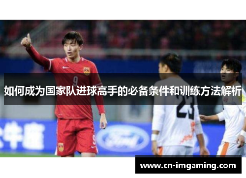 如何成为国家队进球高手的必备条件和训练方法解析