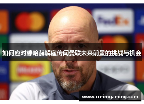 如何应对滕哈赫解雇传闻曼联未来前景的挑战与机会 如何应对滕哈赫解雇传闻曼联未来前景的挑战与机会