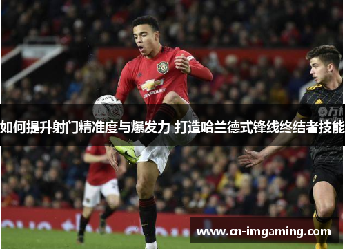 如何提升射门精准度与爆发力 打造哈兰德式锋线终结者技能