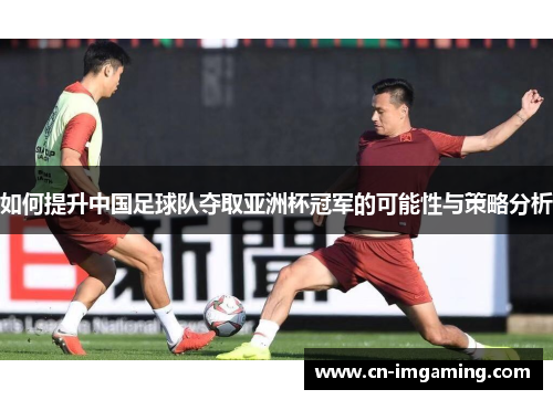 如何提升中国足球队夺取亚洲杯冠军的可能性与策略分析