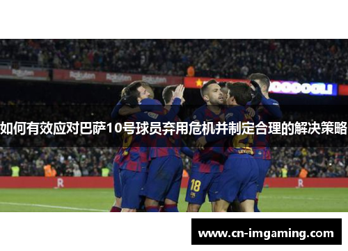 如何有效应对巴萨10号球员弃用危机并制定合理的解决策略 如何有效应对巴萨10号球员弃用危机并制定合理的解决策略