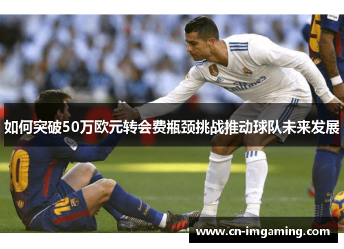 如何突破50万欧元转会费瓶颈挑战推动球队未来发展
