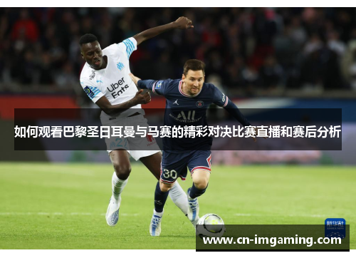 如何观看巴黎圣日耳曼与马赛的精彩对决比赛直播和赛后分析 如何观看巴黎圣日耳曼与马赛的精彩对决比赛直播和赛后分析