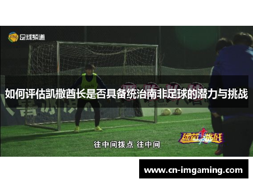 如何评估凯撒酋长是否具备统治南非足球的潜力与挑战 如何评估凯撒酋长是否具备统治南非足球的潜力与挑战