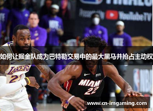 如何让掘金队成为巴特勒交易中的最大黑马并抢占主动权 如何让掘金队成为巴特勒交易中的最大黑马并抢占主动权