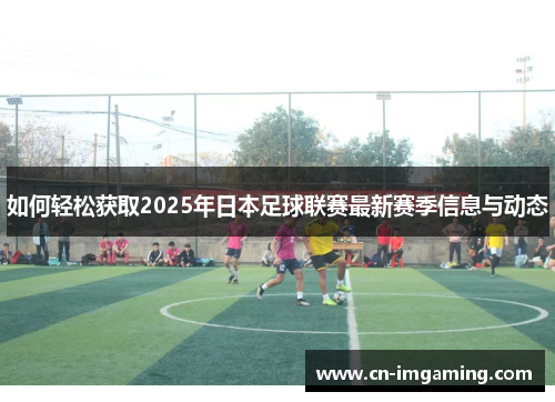 如何轻松获取2025年日本足球联赛最新赛季信息与动态 如何轻松获取2025年日本足球联赛最新赛季信息与动态