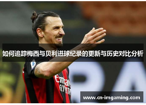 如何追踪梅西与贝利进球纪录的更新与历史对比分析 如何追踪梅西与贝利进球纪录的更新与历史对比分析