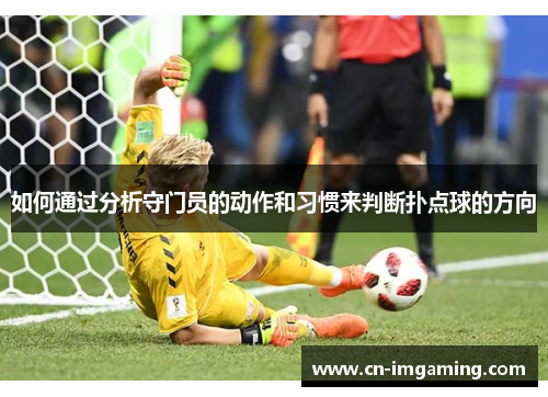 如何通过分析守门员的动作和习惯来判断扑点球的方向 如何通过分析守门员的动作和习惯来判断扑点球的方向