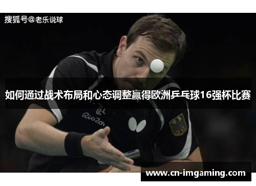 如何通过战术布局和心态调整赢得欧洲乒乓球16强杯比赛 如何通过战术布局和心态调整赢得欧洲乒乓球16强杯比赛