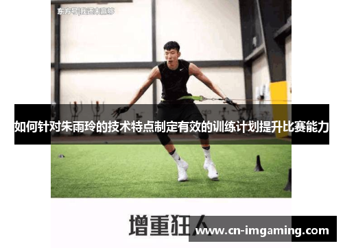如何针对朱雨玲的技术特点制定有效的训练计划提升比赛能力 如何针对朱雨玲的技术特点制定有效的训练计划提升比赛能力