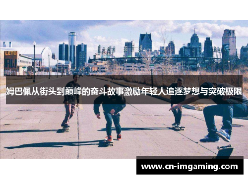 姆巴佩从街头到巅峰的奋斗故事激励年轻人追逐梦想与突破极限 姆巴佩从街头到巅峰的奋斗故事激励年轻人追逐梦想与突破极限