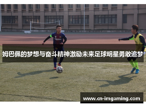 姆巴佩的梦想与奋斗精神激励未来足球明星勇敢追梦 姆巴佩的梦想与奋斗精神激励未来足球明星勇敢追梦