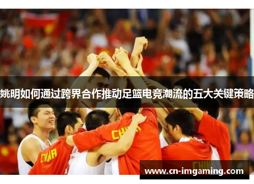 姚明如何通过跨界合作推动足篮电竞潮流的五大关键策略