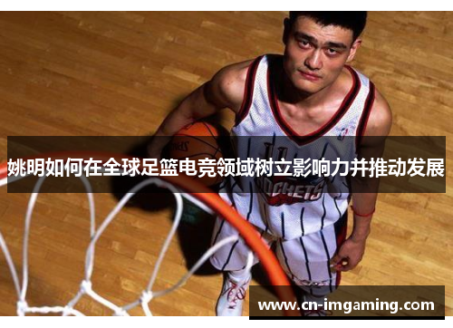 姚明如何在全球足篮电竞领域树立影响力并推动发展 姚明如何在全球足篮电竞领域树立影响力并推动发展