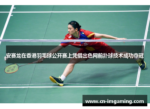 安赛龙在香港羽毛球公开赛上凭借出色网前扑球技术成功夺冠