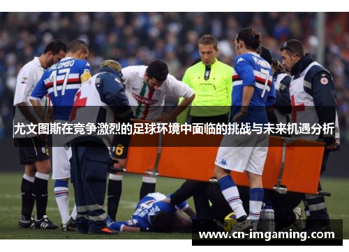 尤文图斯在竞争激烈的足球环境中面临的挑战与未来机遇分析