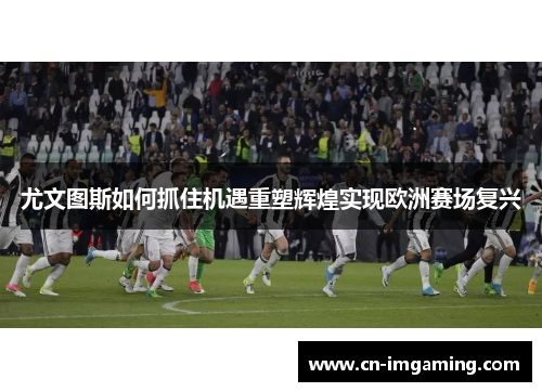 尤文图斯如何抓住机遇重塑辉煌实现欧洲赛场复兴