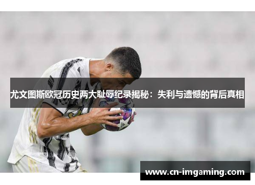尤文图斯欧冠历史两大耻辱纪录揭秘:失利与遗憾的背后真相 尤文图斯欧冠历史两大耻辱纪录揭秘:失利与遗憾的背后真相