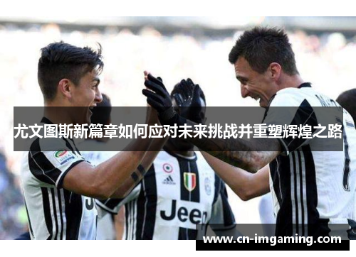尤文图斯新篇章如何应对未来挑战并重塑辉煌之路 尤文图斯新篇章如何应对未来挑战并重塑辉煌之路