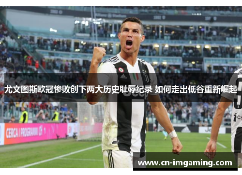 尤文图斯欧冠惨败创下两大历史耻辱纪录 如何走出低谷重新崛起 尤文图斯欧冠惨败创下两大历史耻辱纪录 如何走出低谷重新崛起