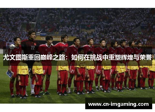 尤文图斯重回巅峰之路:如何在挑战中重塑辉煌与荣誉 尤文图斯重回巅峰之路:如何在挑战中重塑辉煌与荣誉