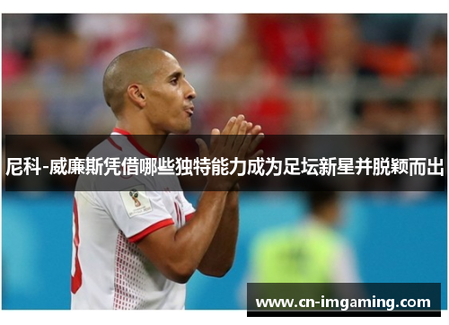 尼科-威廉斯凭借哪些独特能力成为足坛新星并脱颖而出