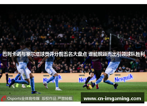 巴列卡诺与塞尔塔球员评分前五名大盘点 谁能脱颖而出引领球队胜利 巴列卡诺与塞尔塔球员评分前五名大盘点 谁能脱颖而出引领球队胜利