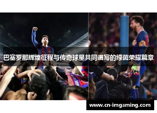 巴塞罗那辉煌征程与传奇球星共同谱写的绿茵荣耀篇章