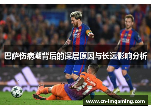 巴萨伤病潮背后的深层原因与长远影响分析 巴萨伤病潮背后的深层原因与长远影响分析