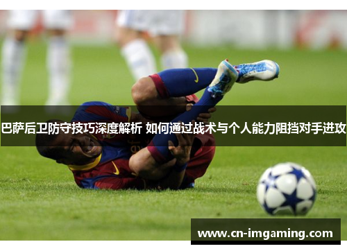 巴萨后卫防守技巧深度解析 如何通过战术与个人能力阻挡对手进攻