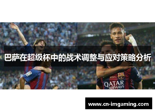 巴萨在超级杯中的战术调整与应对策略分析
