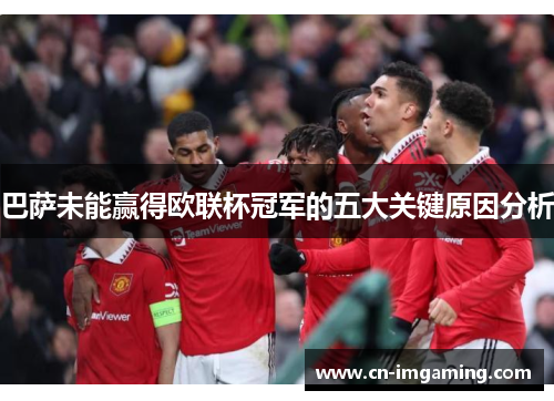 巴萨未能赢得欧联杯冠军的五大关键原因分析 巴萨未能赢得欧联杯冠军的五大关键原因分析