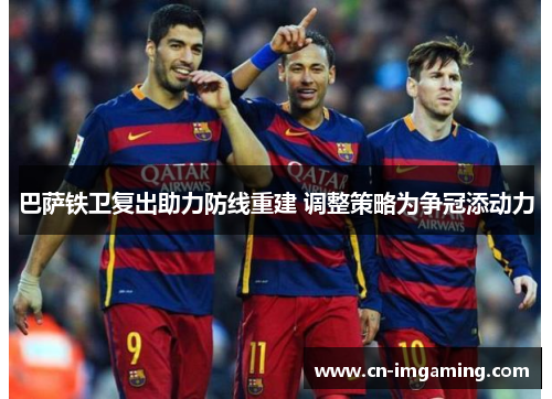 巴萨铁卫复出助力防线重建 调整策略为争冠添动力 巴萨铁卫复出助力防线重建 调整策略为争冠添动力