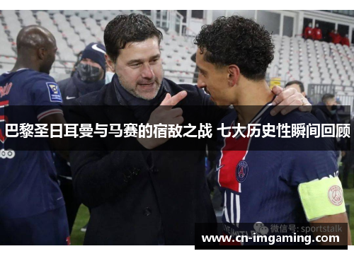 巴黎圣日耳曼与马赛的宿敌之战 七大历史性瞬间回顾 巴黎圣日耳曼与马赛的宿敌之战 七大历史性瞬间回顾