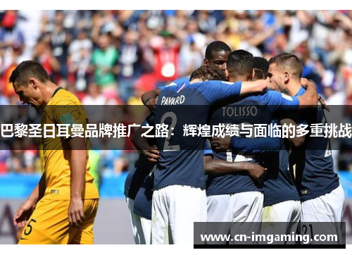 巴黎圣日耳曼品牌推广之路:辉煌成绩与面临的多重挑战 巴黎圣日耳曼品牌推广之路:辉煌成绩与面临的多重挑战