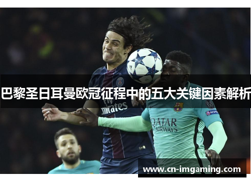 巴黎圣日耳曼欧冠征程中的五大关键因素解析