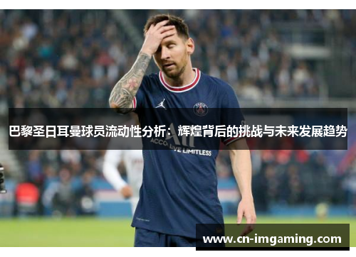 巴黎圣日耳曼球员流动性分析:辉煌背后的挑战与未来发展趋势 巴黎圣日耳曼球员流动性分析:辉煌背后的挑战与未来发展趋势