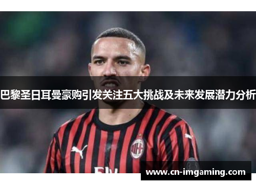 巴黎圣日耳曼豪购引发关注五大挑战及未来发展潜力分析 巴黎圣日耳曼豪购引发关注五大挑战及未来发展潜力分析