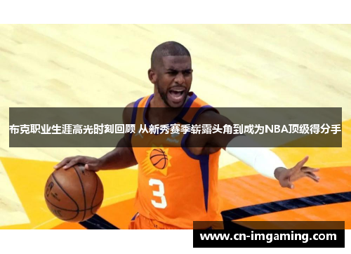 布克职业生涯高光时刻回顾 从新秀赛季崭露头角到成为NBA顶级得分手
