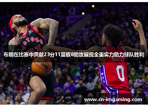布朗在比赛中贡献23分11篮板8助攻展现全面实力助力球队胜利