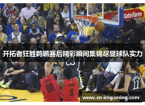 开拓者狂胜鹈鹕赛后精彩瞬间集锦尽显球队实力 开拓者狂胜鹈鹕赛后精彩瞬间集锦尽显球队实力