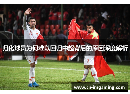 归化球员为何难以回归中超背后的原因深度解析 归化球员为何难以回归中超背后的原因深度解析