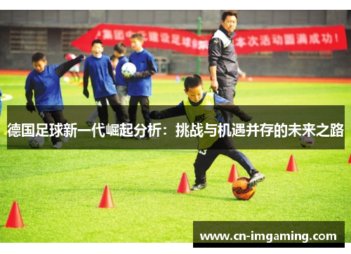 德国足球新一代崛起分析:挑战与机遇并存的未来之路 德国足球新一代崛起分析:挑战与机遇并存的未来之路