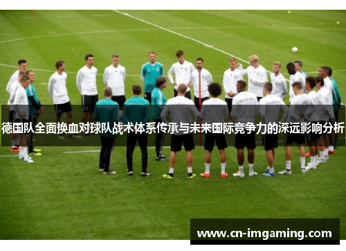 德国队全面换血对球队战术体系传承与未来国际竞争力的深远影响分析 德国队全面换血对球队战术体系传承与未来国际竞争力的深远影响分析